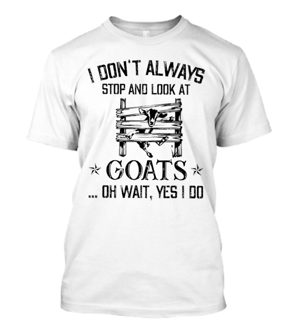 I Don't Always Stop And Look At Goats Oh Wait Yes I Do Goat Fence Scene T-Shirt