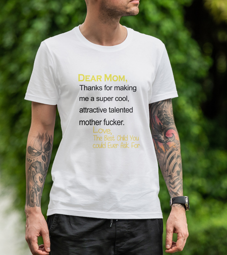 Dear Mom Thanks For Making Me A Super Cool Attractive Talented Mother Fucker Love The Best Child You Could Ever Ask For T-Shirt