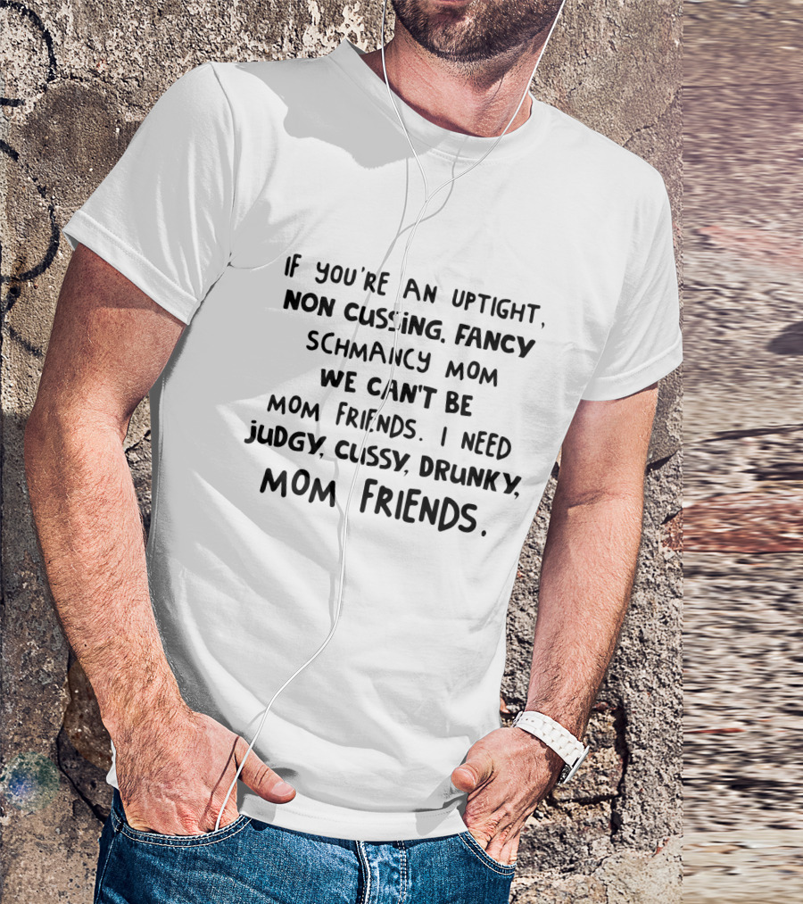 If You're An Uptight Non Cussing Fancy Schmancy Mom We Can't Be Mom Friends I Need Judgy Cussy Drunky Mom Friends T-Shirt