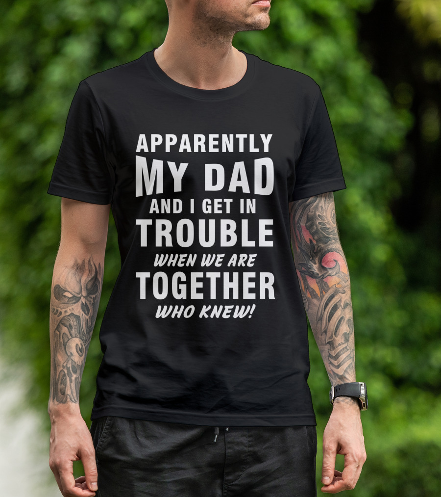 Apparently My Dad And I Get In Trouble When We Are Together Who Knew T-Shirt