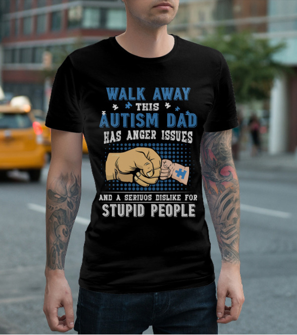 Walk Away This Autism Dad Has Anger Issues And A Serious Dislike For Stupid People T-Shirt