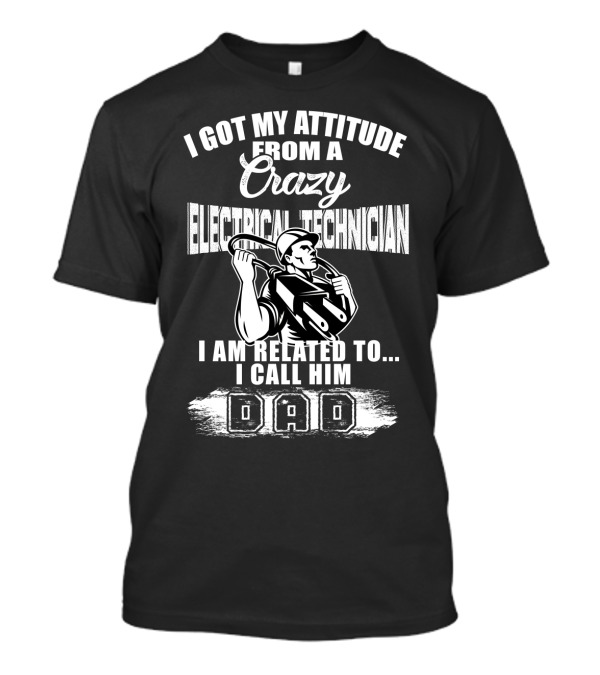 I Got My Attitude From A Crazy Electrical Technician I Am Related To I Call Him Dad T-Shirt