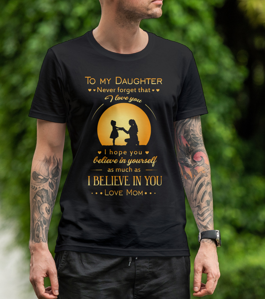 To My Daughter Never Forget That I Love You Believe In Yourself As Much As I Believe In You Love Mom T-Shirt