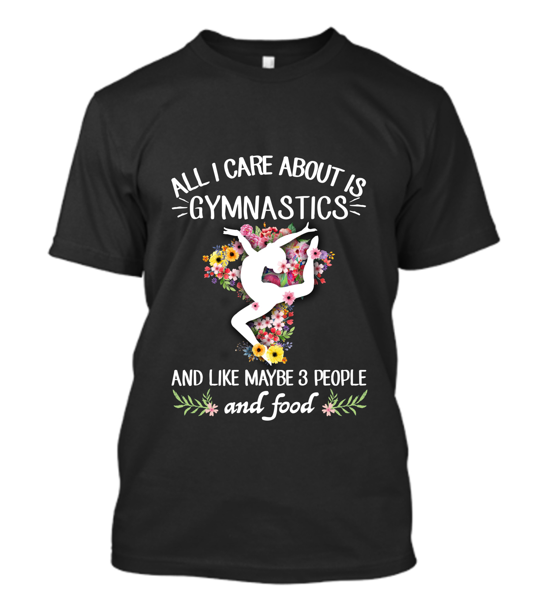 ALL I CARE ABOUT IS GYMNASTICS AND LIKE MAYBE 3 PEOPLE AND FOOD T-Shirt