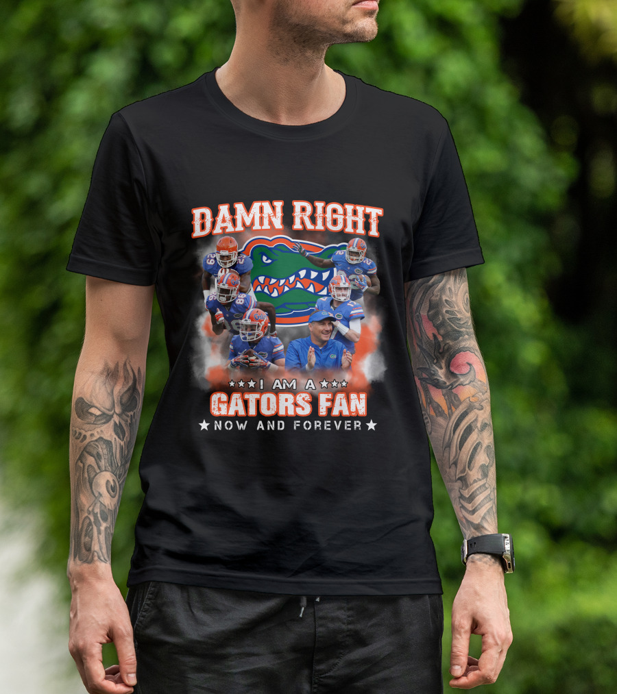 DAMN RIGHT I AM A GATORS FAN NOW AND FOREVER T-Shirt