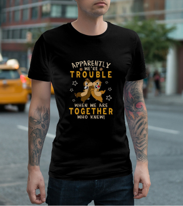 Apparently We're Trouble When We Are Together Who Knew Chip Dale T-Shirt