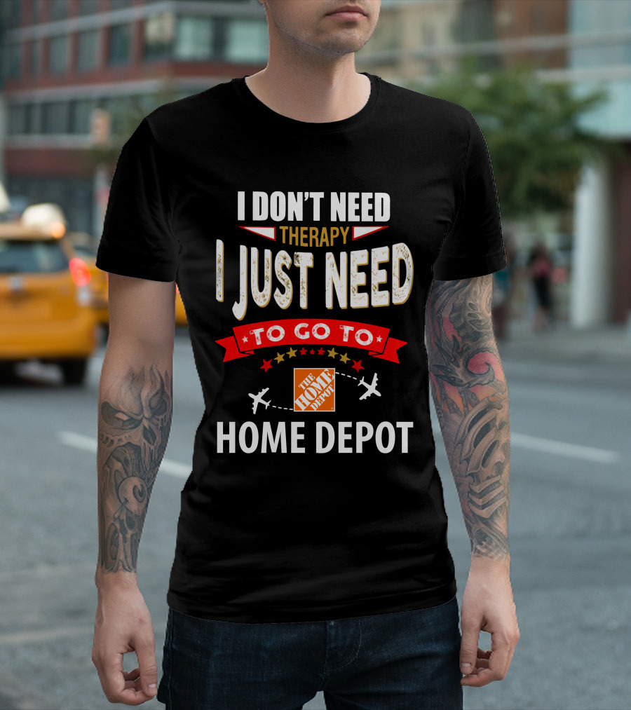 I Don't Need Therapy I Just Need to Go to The Home Depot T-Shirt