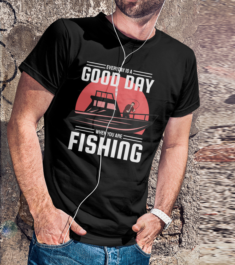 EVERYDAY IS A GOOD DAY WHEN YOU ARE FISHING T-Shirt