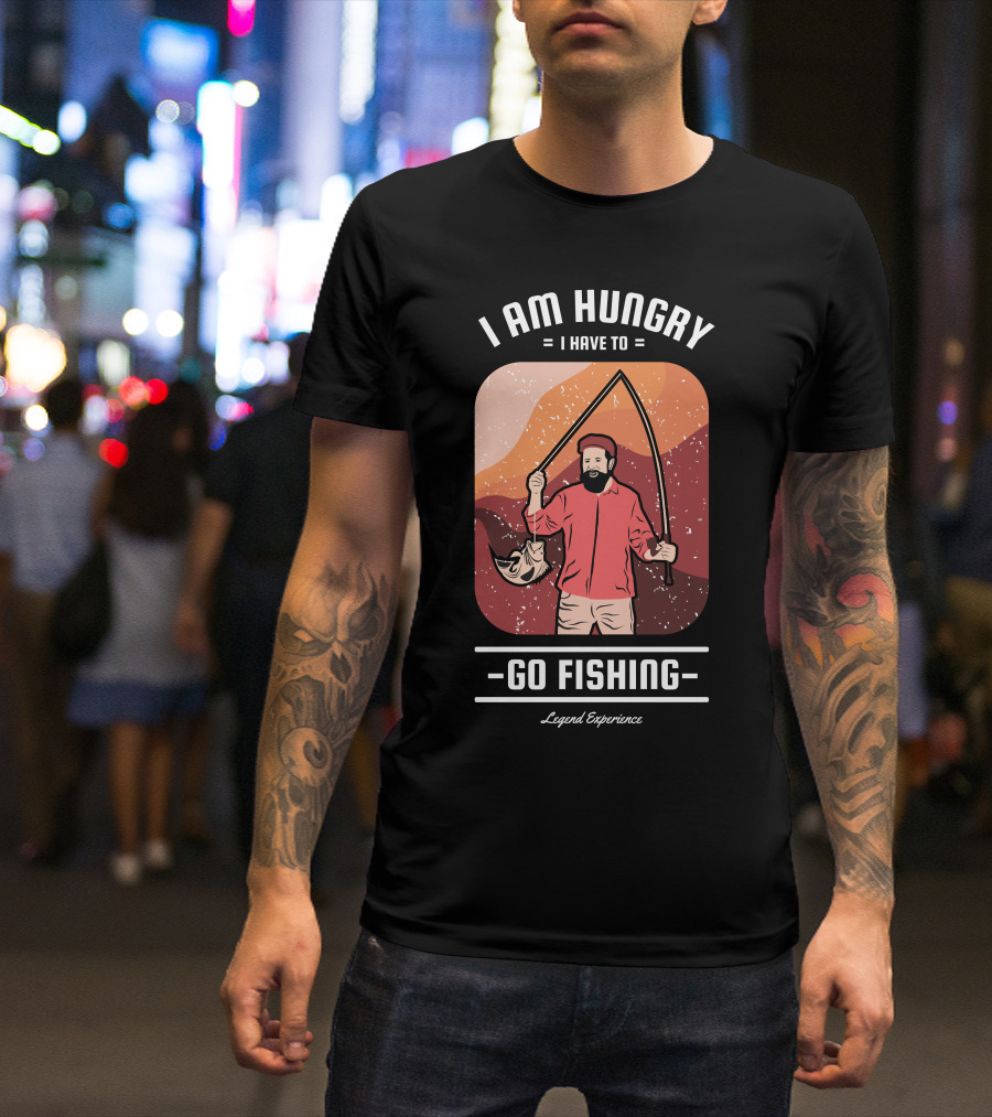 I Am Hungry I Have To Go Fishing Legend Experience T-Shirt