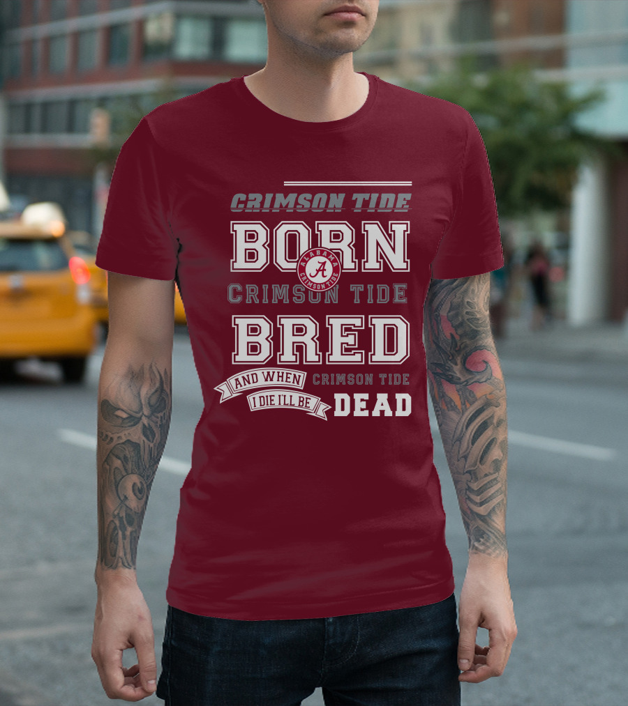 Crimson Tide Born Crimson Tide Bred Alabama Crimson Tide Logo And When I Die I'll Be Dead T-Shirt