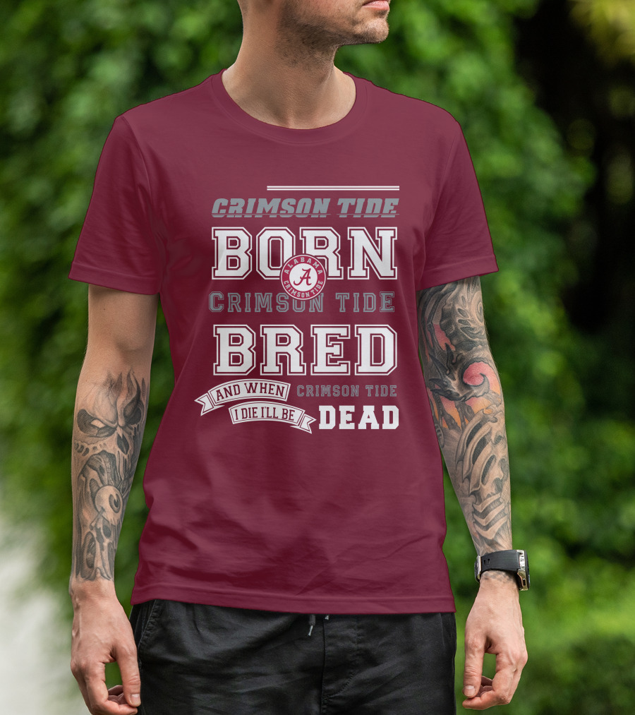 Crimson Tide Born Crimson Tide Bred Alabama Crimson Tide Logo And When I Die I'll Be Dead T-Shirt