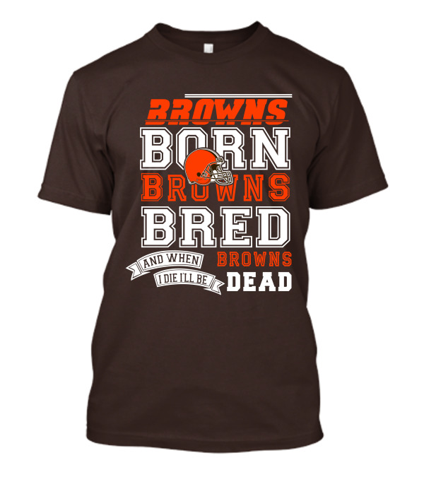 Browns Born Browns Bred And When I Die I'll Be Browns Dead T-Shirt