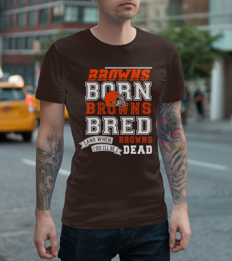 Browns Born Browns Bred And When I Die I'll Be Browns Dead T-Shirt