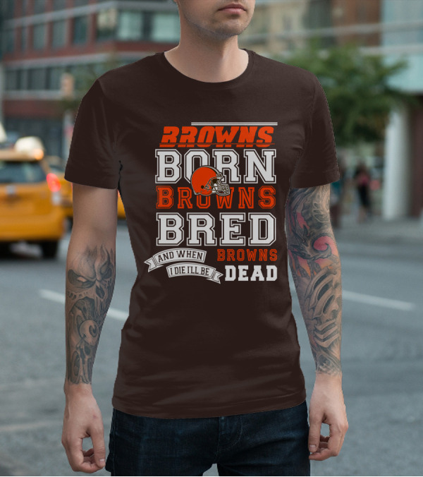 Browns Born Browns Bred And When I Die I'll Be Browns Dead T-Shirt