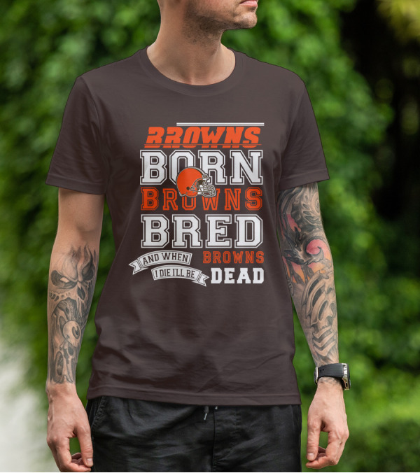 Browns Born Browns Bred And When I Die I'll Be Browns Dead T-Shirt