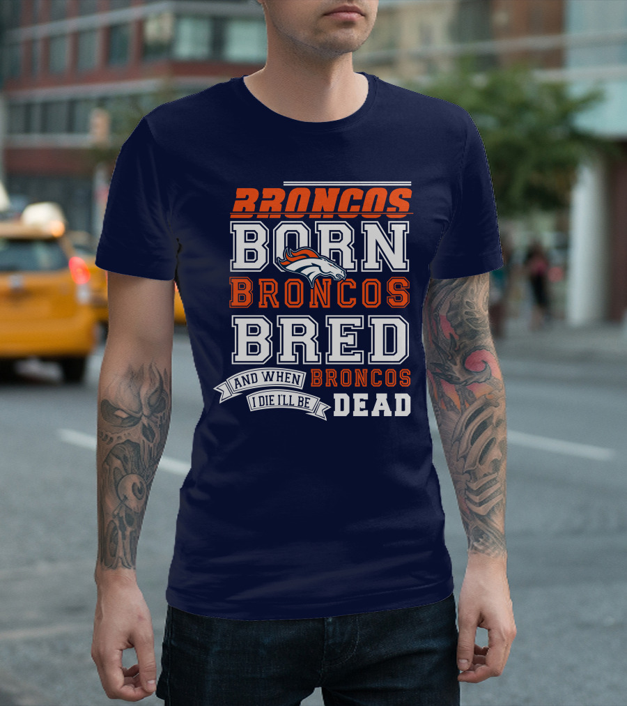 Broncos Born Broncos Bred And When I Die I'll Be Broncos Dead T-Shirt