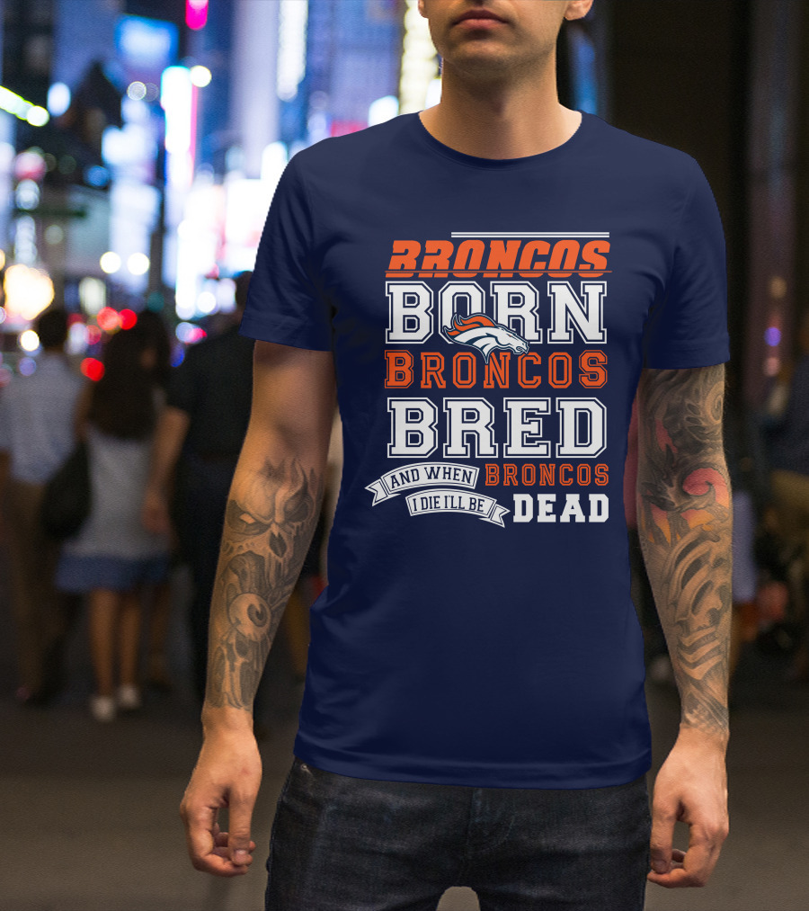 Broncos Born Broncos Bred And When I Die I'll Be Broncos Dead T-Shirt