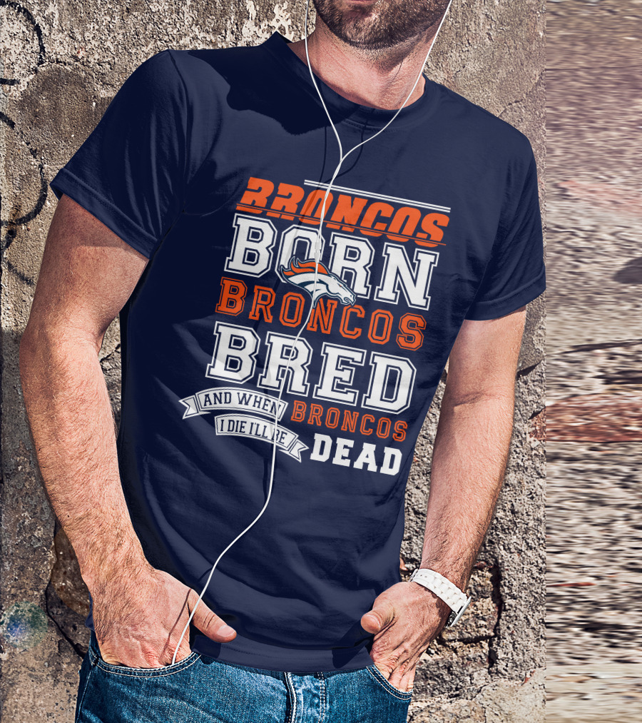Broncos Born Broncos Bred And When I Die I'll Be Broncos Dead T-Shirt