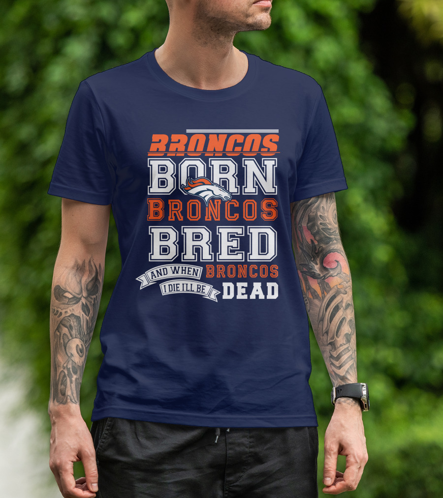 Broncos Born Broncos Bred And When I Die I'll Be Broncos Dead T-Shirt