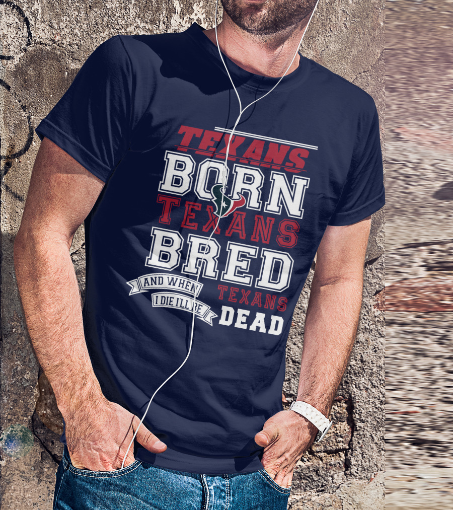 Texans Born Texans Bred And When I Die I'll Be Texans Dead T-Shirt