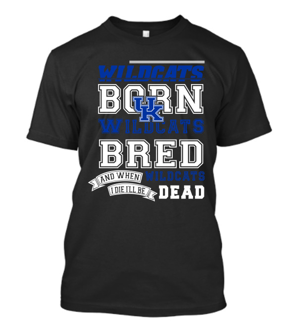 Wildcats Born Wildcats Bred And When I Die I'll Be Dead Kentucky Wildcats T-Shirt