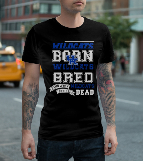 Wildcats Born Wildcats Bred And When I Die I'll Be Dead Kentucky Wildcats T-Shirt