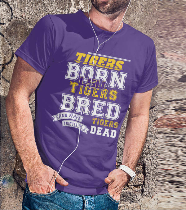 LSU Tigers Born Tigers Bred And When I Die I'll Be Tigers Dead T-Shirt