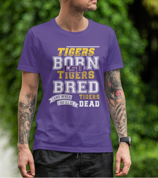 LSU Tigers Born Tigers Bred And When I Die I'll Be Tigers Dead T-Shirt