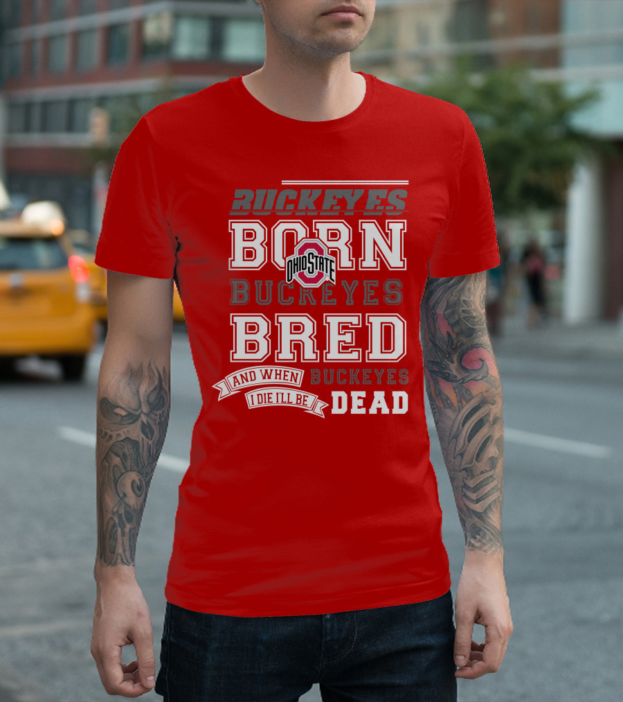 Buckeyes Born Buckeyes Bred Ohio State And When I Die I'll Be Dead T-Shirt