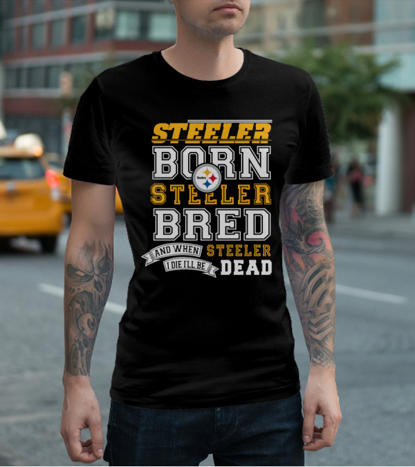 Steeler Born Steeler Bred And When I Die I'll Be Steeler Dead T-Shirt