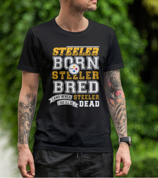 Steeler Born Steeler Bred And When I Die I'll Be Steeler Dead T-Shirt