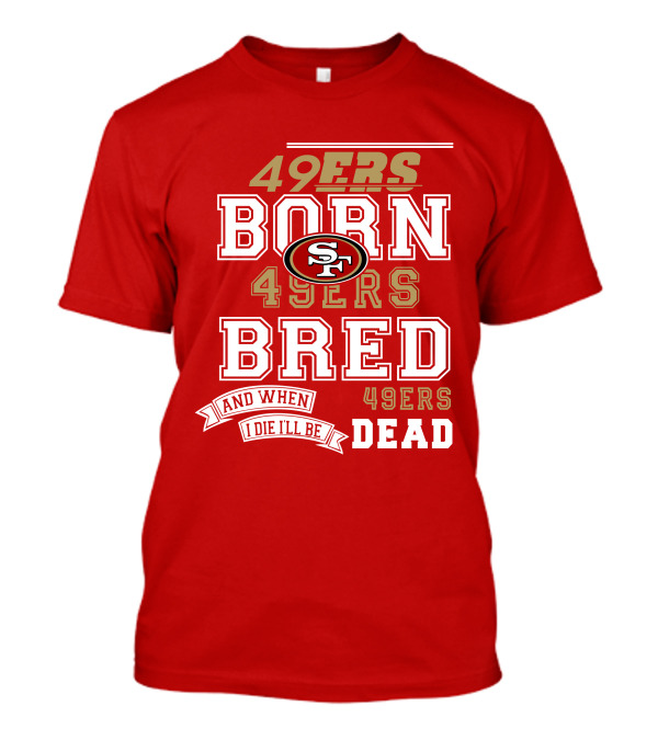 San Francisco 49ers Born 49ers Bred And When I Die I'll Be 49ers Dead T-Shirt