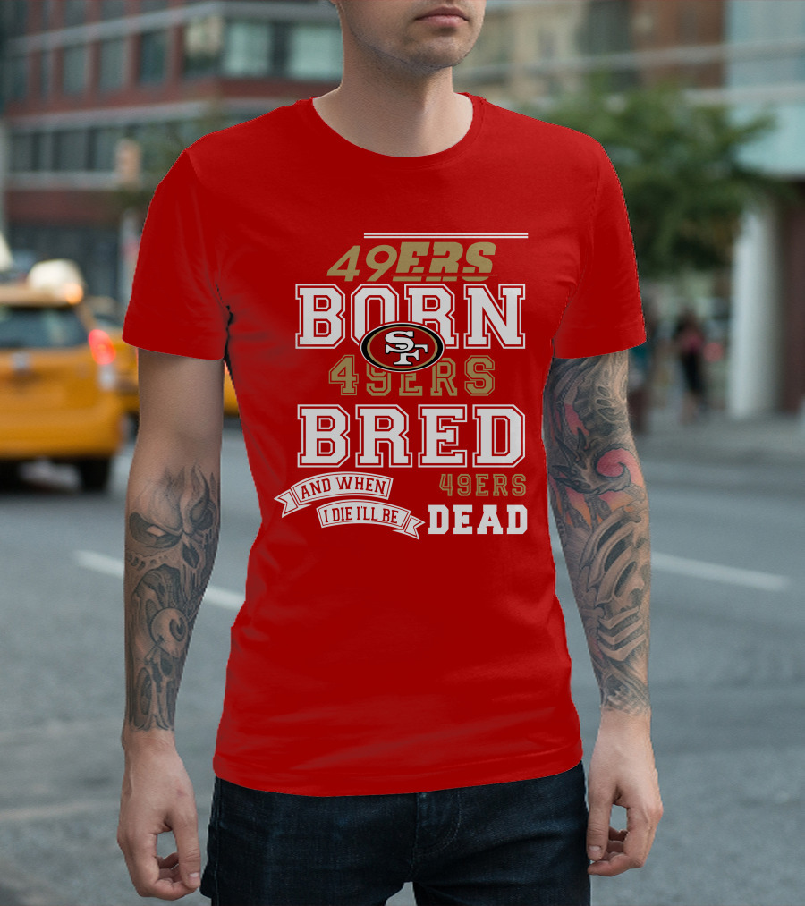 San Francisco 49ers Born 49ers Bred and When I Die I'll Be 49ers Dead T-Shirt