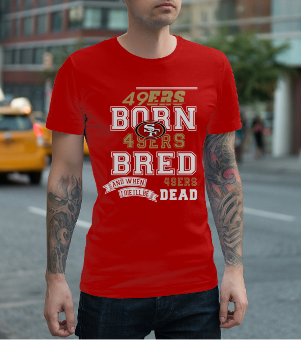 San Francisco 49ers Born 49ers Bred And When I Die I'll Be 49ers Dead T-Shirt