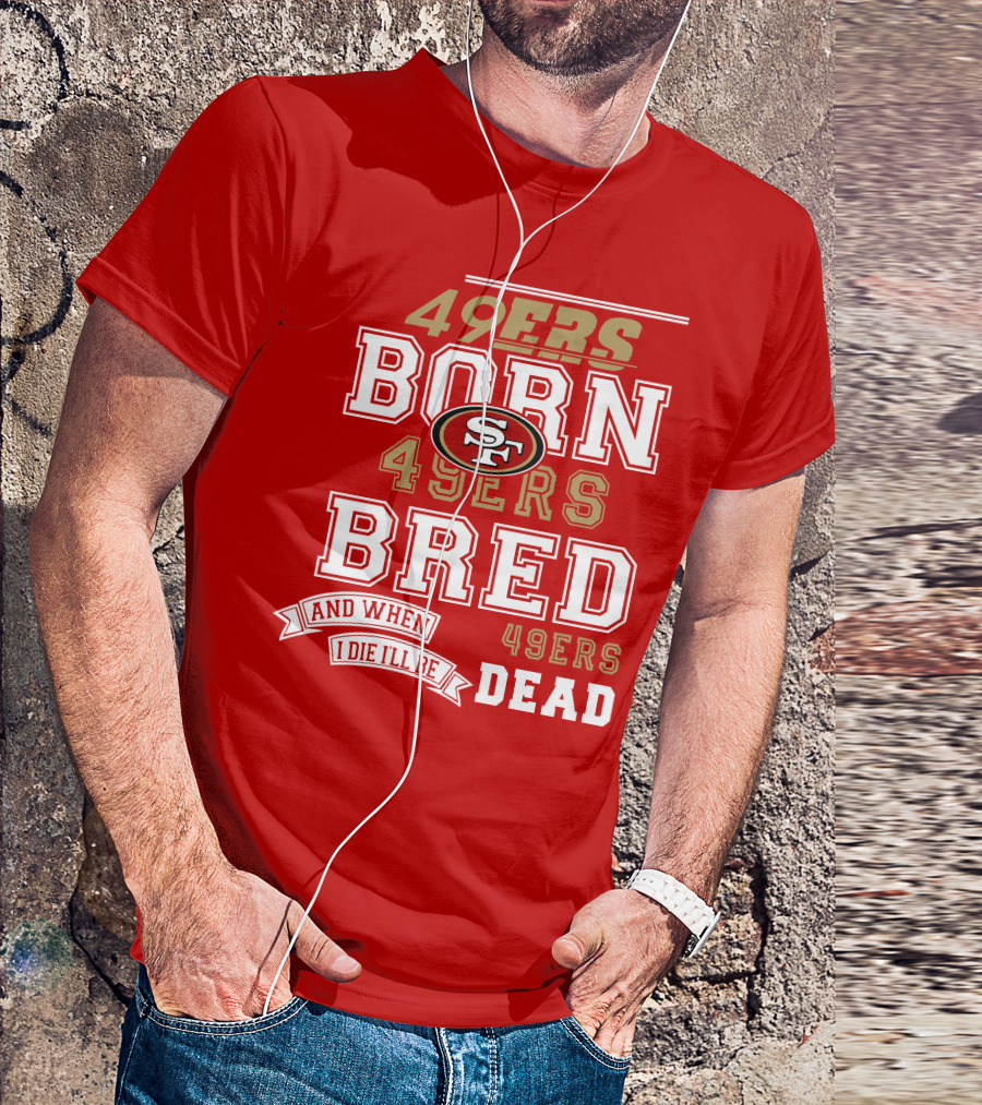 San Francisco 49ers Born 49ers Bred And When I Die I'll Be 49ers Dead T-Shirt