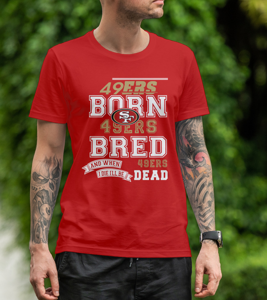 San Francisco 49ers Born 49ers Bred And When I Die I'll Be 49ers Dead T-Shirt