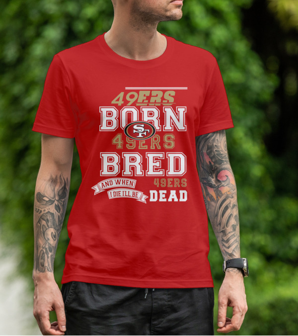 San Francisco 49ers Born 49ers Bred And When I Die I'll Be 49ers Dead T-Shirt