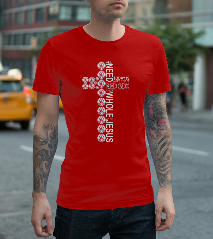 All I Need Today Is A Little Bit Of Boston Red Sox And A Whole Lot Of Jesus T-Shirt