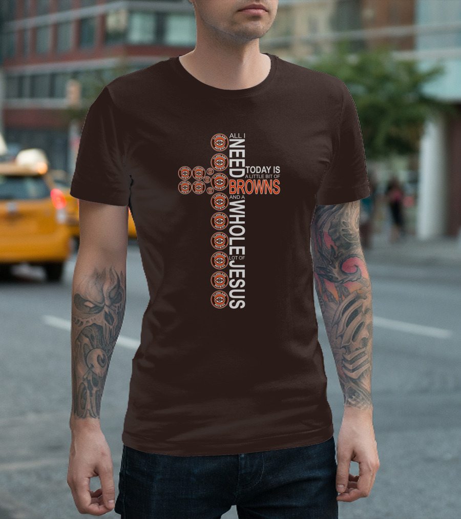 All I Need Today Is A Little Bit Of Cleveland Browns And A Whole Lot Of Jesus T-Shirt