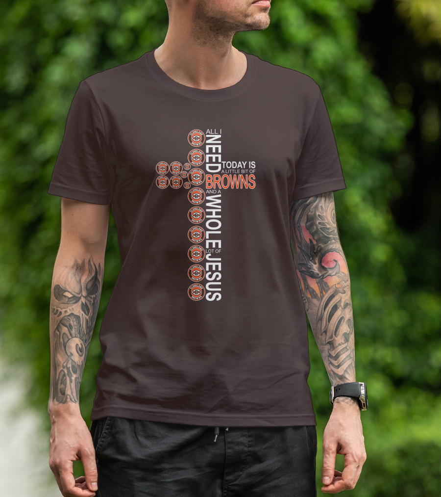 All I Need Today Is A Little Bit Of Cleveland Browns And A Whole Lot Of Jesus T-Shirt