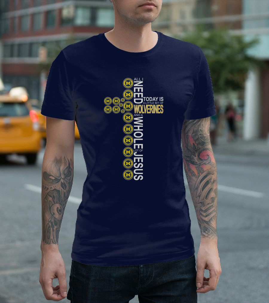 All I Need Today Is A Little Bit Of Michigan Wolverines And A Whole Lot Of Jesus Cross T-Shirt
