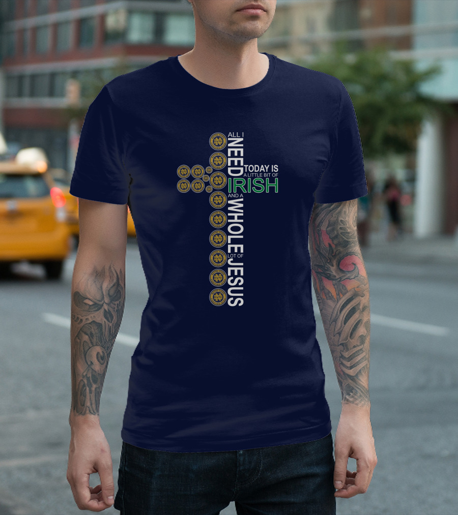 All I Need Today Is A Little Bit Of Irish Notre Dame Fighting Irish And A Whole Lot Of Jesus T-Shirt
