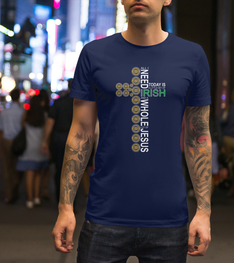 All I Need Today Is A Little Bit Of Irish Notre Dame Fighting Irish And A Whole Lot Of Jesus T-Shirt
