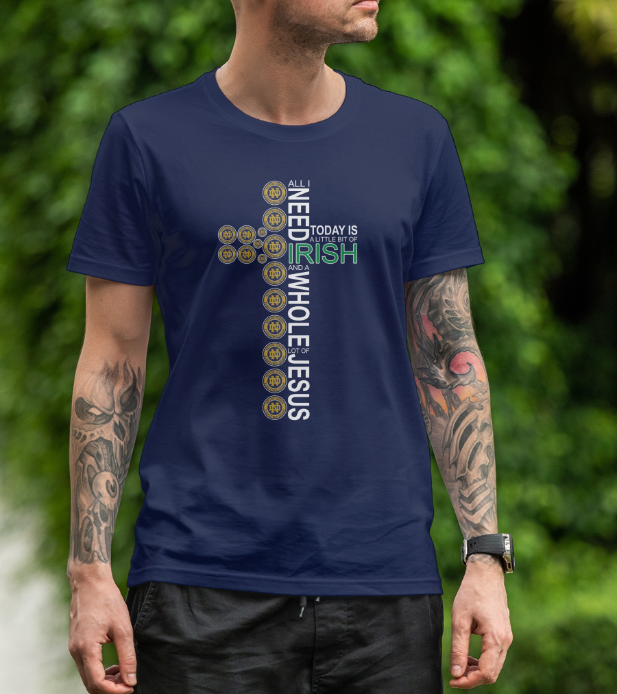 All I Need Today Is A Little Bit Of Irish Notre Dame Fighting Irish And A Whole Lot Of Jesus T-Shirt