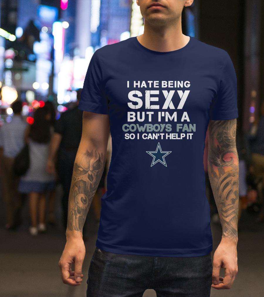 I Hate Being Sexy But I'm A Dallas Cowboys Fan So I Can't Help It T-Shirt