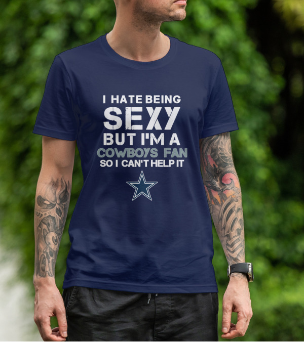 I Hate Being Sexy But I'm A Dallas Cowboys Fan So I Can't Help It T-Shirt