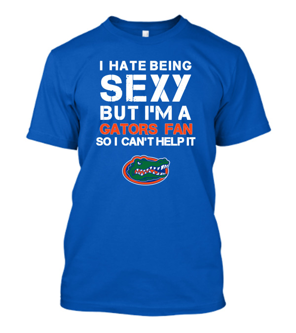 I Hate Being Sexy But I'm A Gators Fan So I Can't Help It Florida Gators T-Shirt