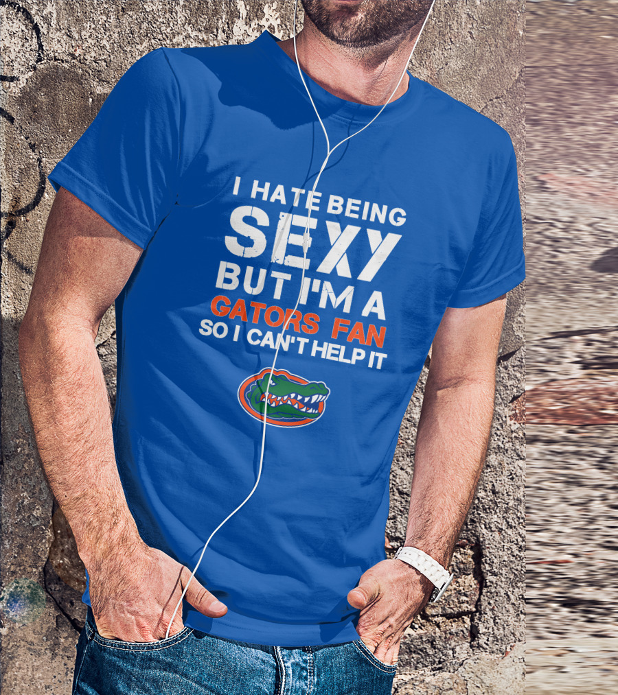 I Hate Being Sexy But I'm A Gators Fan So I Can't Help It Florida Gators T-Shirt