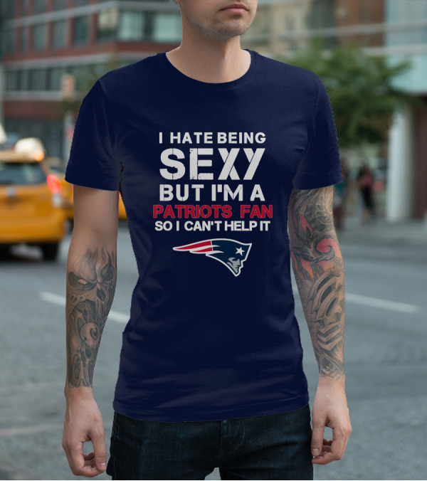 I Hate Being Sexy But I'm A Patriots Fan So I Can't Help It New England Football T-Shirt
