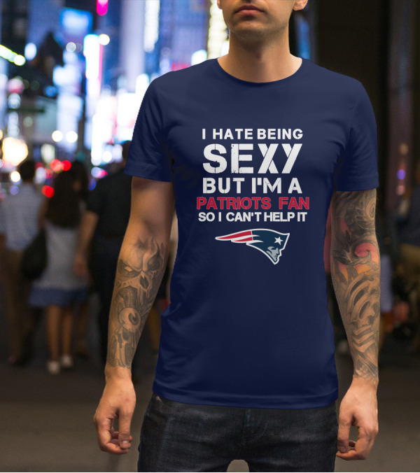 I Hate Being Sexy But I'm A Patriots Fan So I Can't Help It New England Football T-Shirt